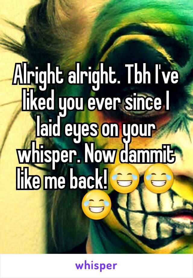 Alright alright. Tbh I've liked you ever since I laid eyes on your whisper. Now dammit like me back!😂😂😂