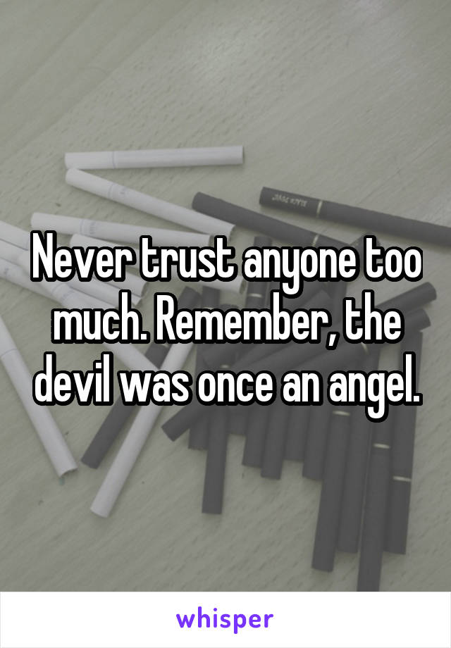 Never trust anyone too much. Remember, the devil was once an angel.