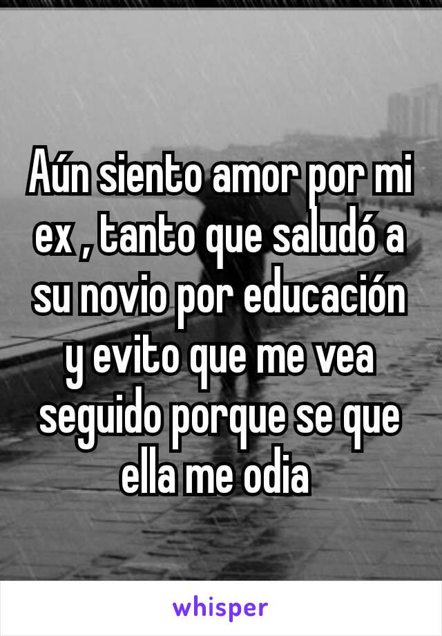 Aún siento amor por mi ex , tanto que saludó a su novio por educación y evito que me vea seguido porque se que ella me odia 