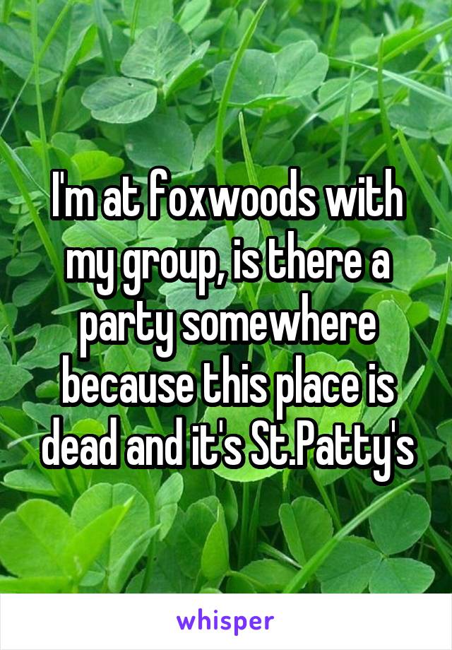 I'm at foxwoods with my group, is there a party somewhere because this place is dead and it's St.Patty's