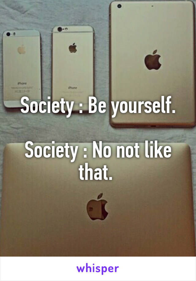 Society : Be yourself.

Society : No not like that. 