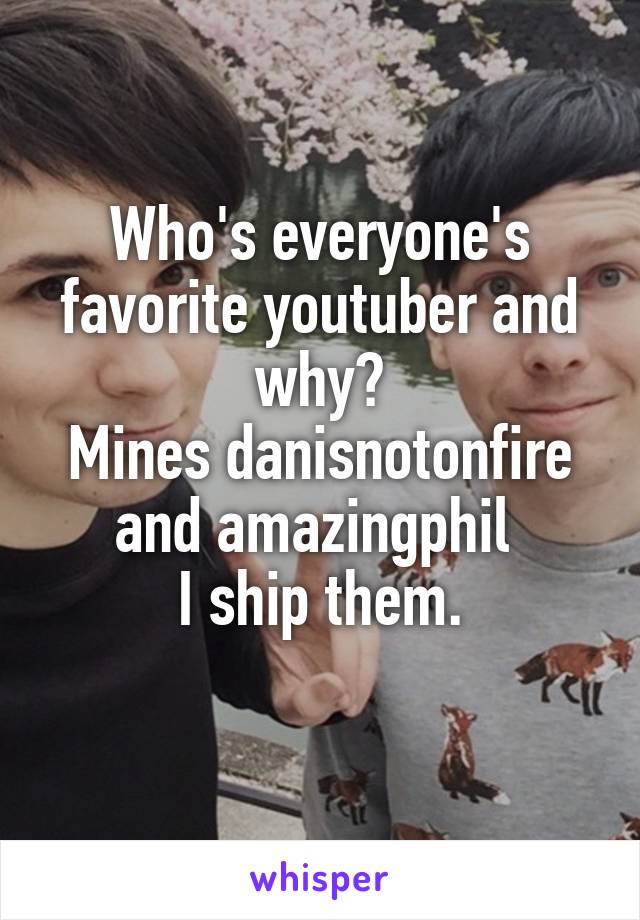 Who's everyone's favorite youtuber and why?
Mines danisnotonfire and amazingphil 
I ship them.
