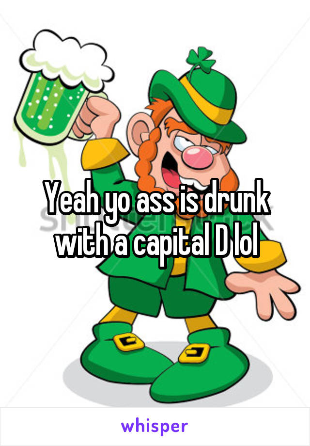 Yeah yo ass is drunk with a capital D lol