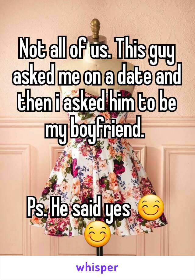 Not all of us. This guy asked me on a date and then i asked him to be my boyfriend. 


Ps. He said yes 😊😊