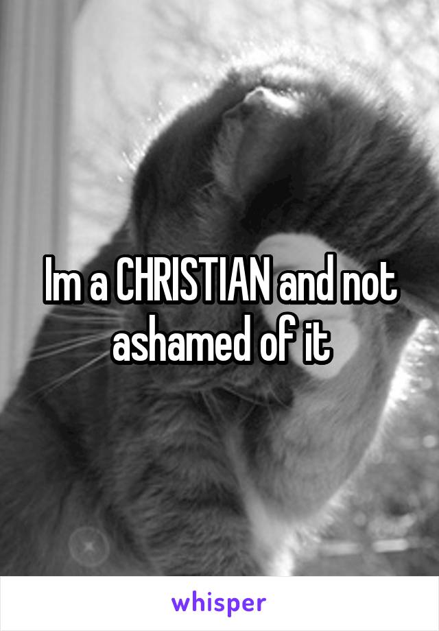 Im a CHRISTIAN and not ashamed of it