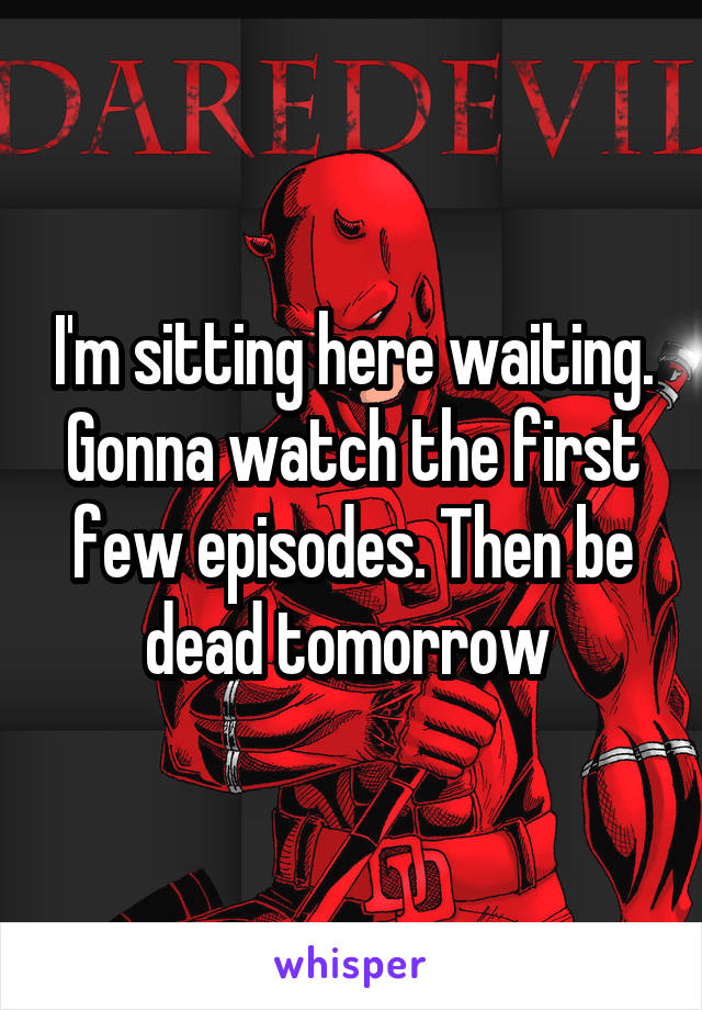 I'm sitting here waiting. Gonna watch the first few episodes. Then be dead tomorrow 