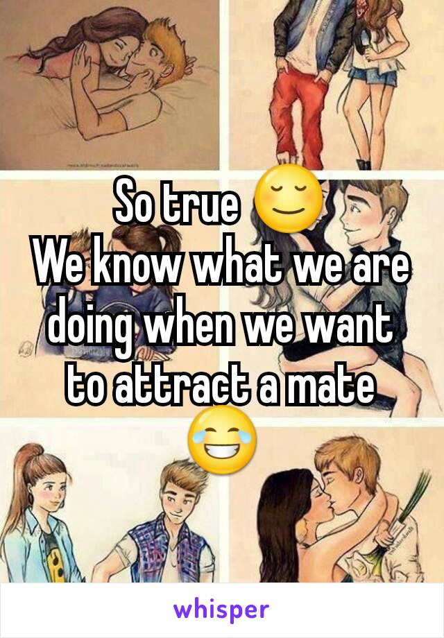 So true 😌
We know what we are doing when we want to attract a mate 😂