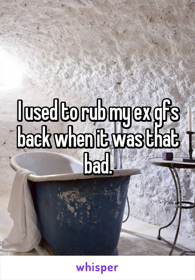 I used to rub my ex gfs back when it was that bad.