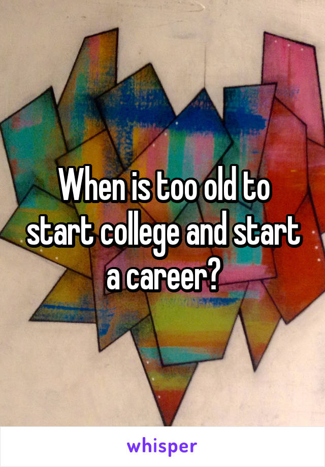 When is too old to start college and start a career?