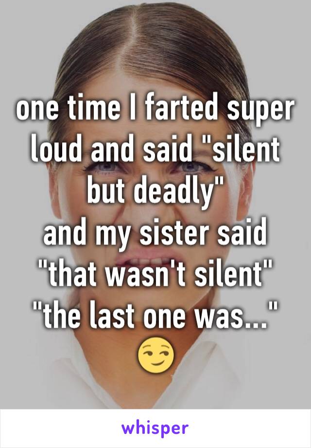 one time I farted super loud and said "silent but deadly"
and my sister said "that wasn't silent"
"the last one was..." 😏