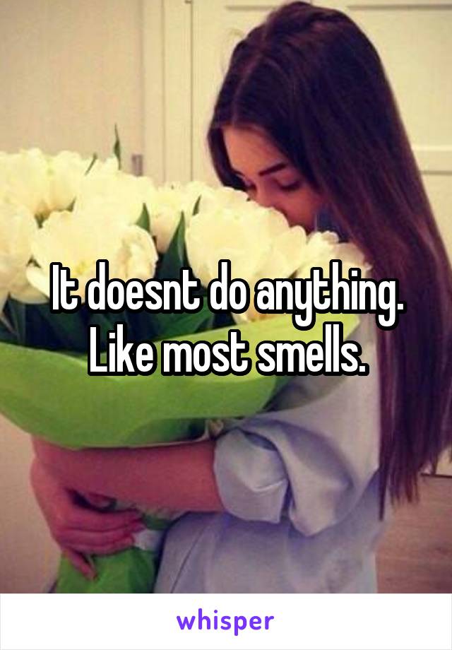 It doesnt do anything. Like most smells.