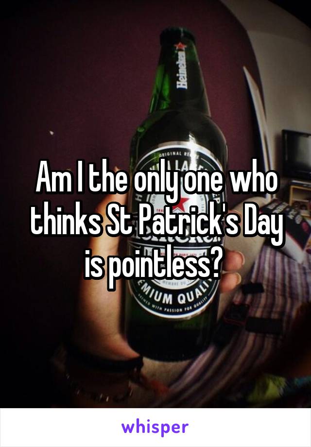 Am I the only one who thinks St Patrick's Day is pointless? 