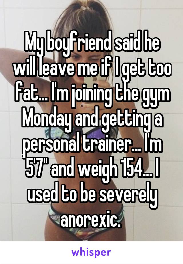 My boyfriend said he will leave me if I get too fat... I'm joining the gym Monday and getting a personal trainer... I'm 5'7" and weigh 154... I used to be severely anorexic. 