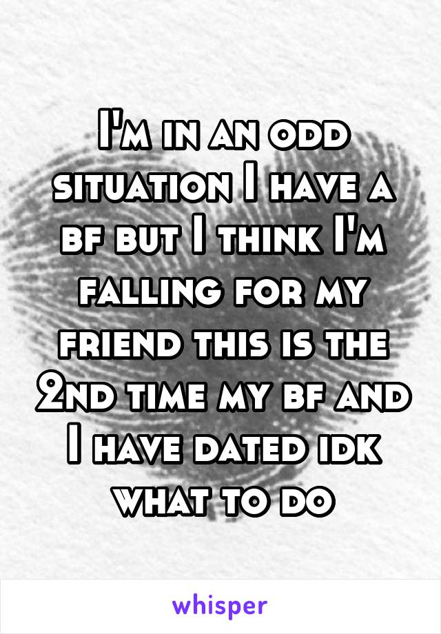 I'm in an odd situation I have a bf but I think I'm falling for my friend this is the 2nd time my bf and I have dated idk what to do