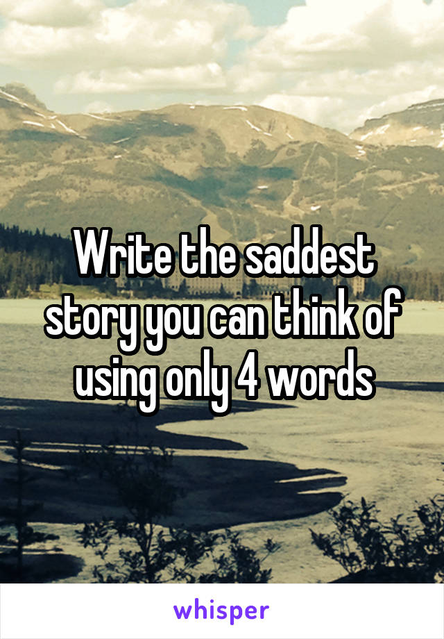 Write the saddest story you can think of using only 4 words