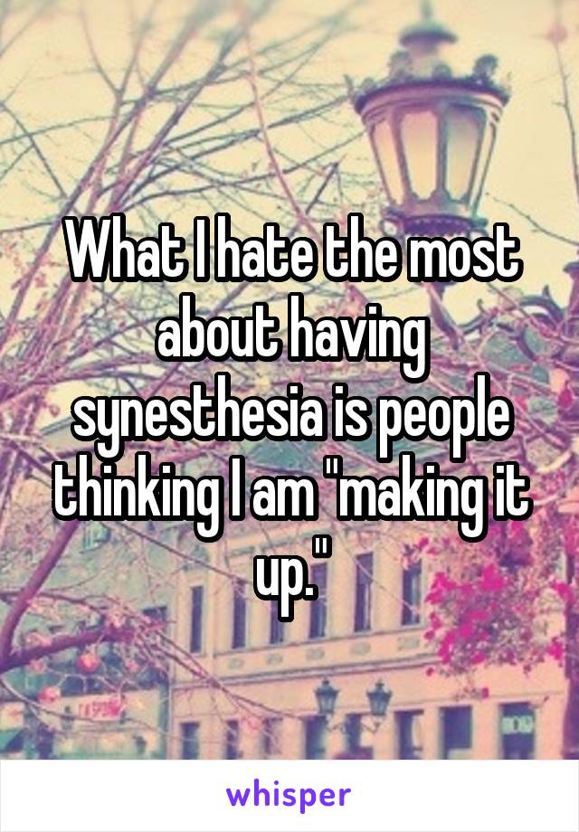 What I hate the most about having synesthesia is people thinking I am "making it up."