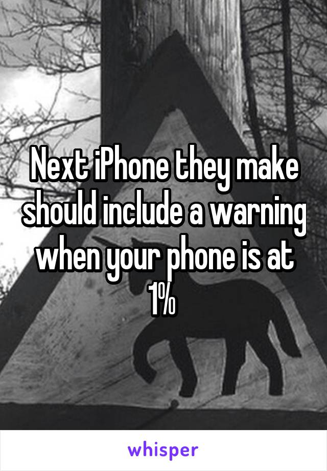 Next iPhone they make should include a warning when your phone is at 1% 