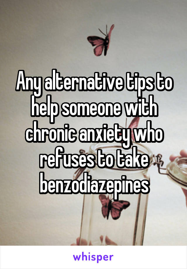 Any alternative tips to help someone with chronic anxiety who refuses to take benzodiazepines