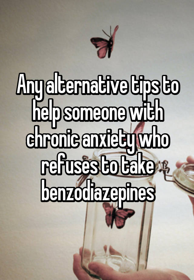 Any alternative tips to help someone with chronic anxiety who refuses to take benzodiazepines