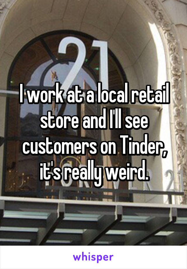 I work at a local retail store and I'll see customers on Tinder, it's really weird.