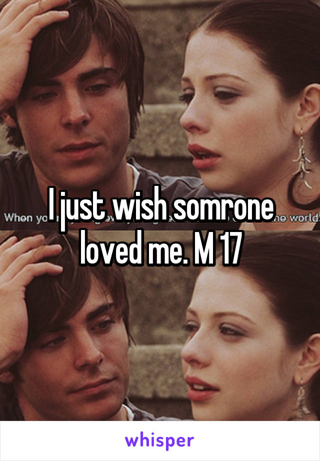 I just wish somrone loved me. M 17