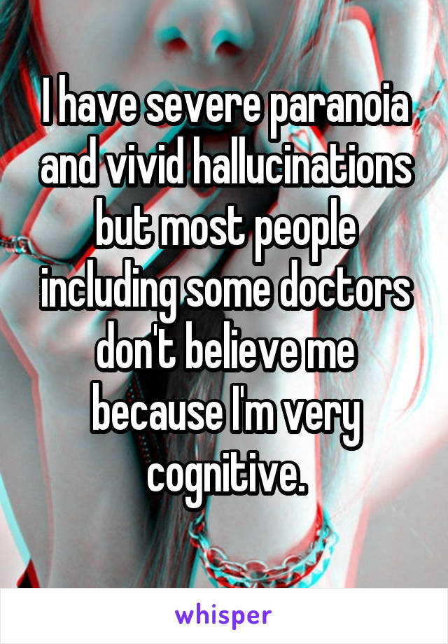 I have severe paranoia and vivid hallucinations but most people including some doctors don't believe me because I'm very cognitive.
