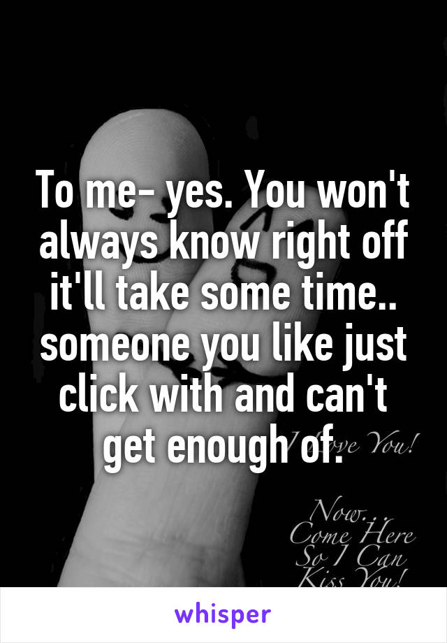 To me- yes. You won't always know right off it'll take some time.. someone you like just click with and can't get enough of.