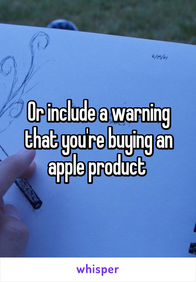 Or include a warning that you're buying an apple product 