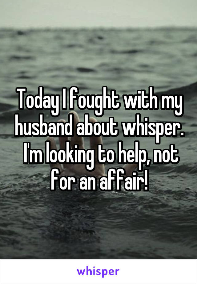 Today I fought with my husband about whisper.  I'm looking to help, not for an affair!