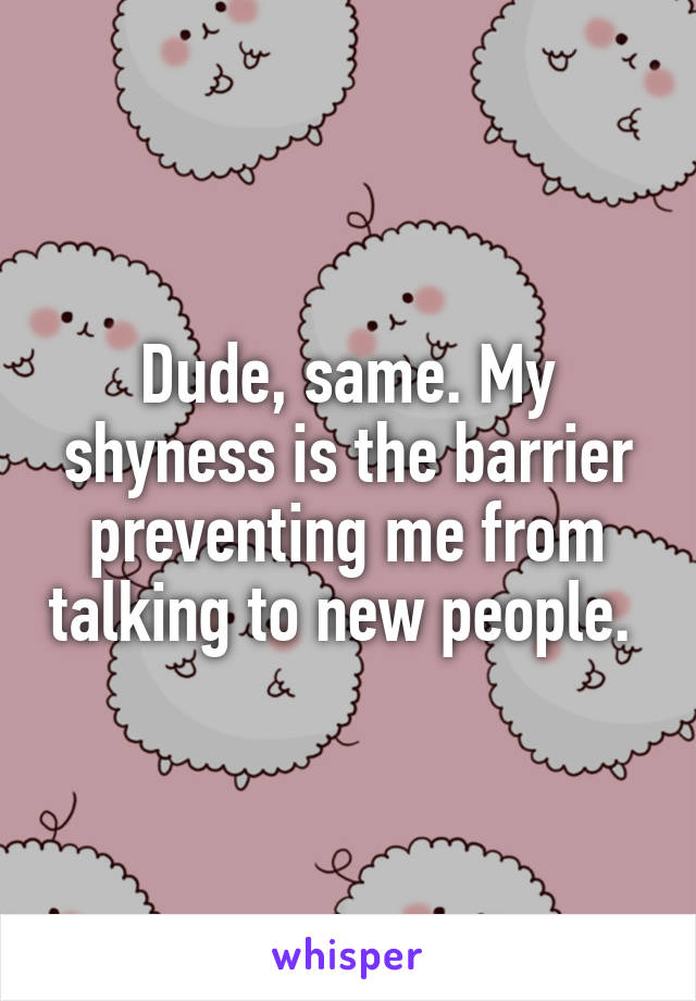 Dude, same. My shyness is the barrier preventing me from talking to new people. 