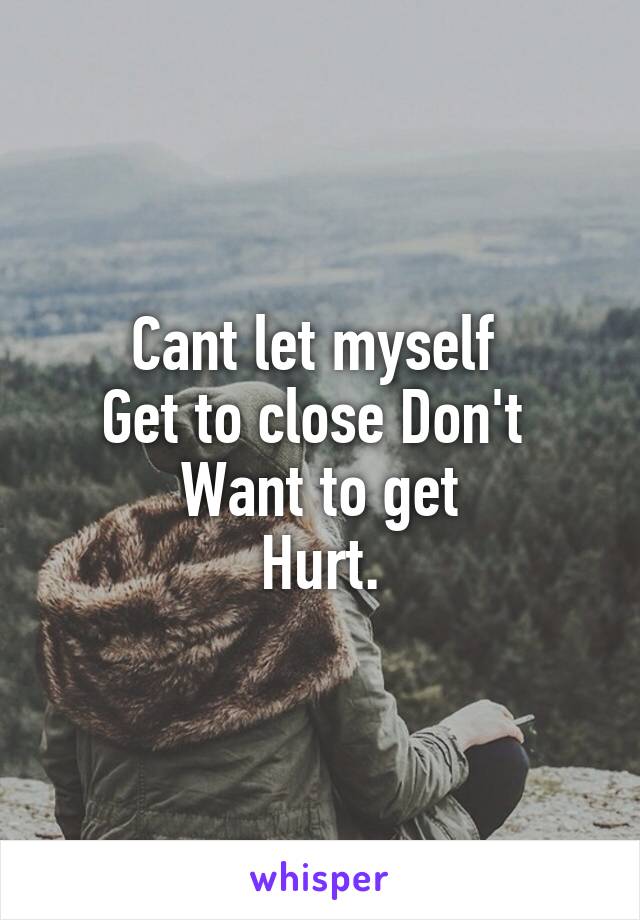 Cant let myself 
Get to close Don't 
Want to get
Hurt.