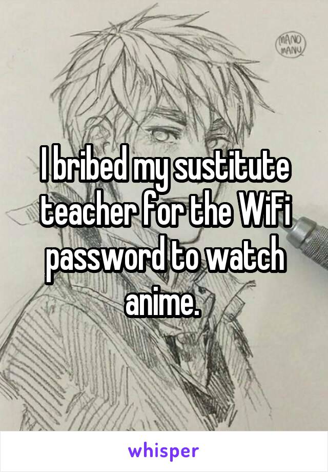 I bribed my sustitute teacher for the WiFi password to watch anime. 