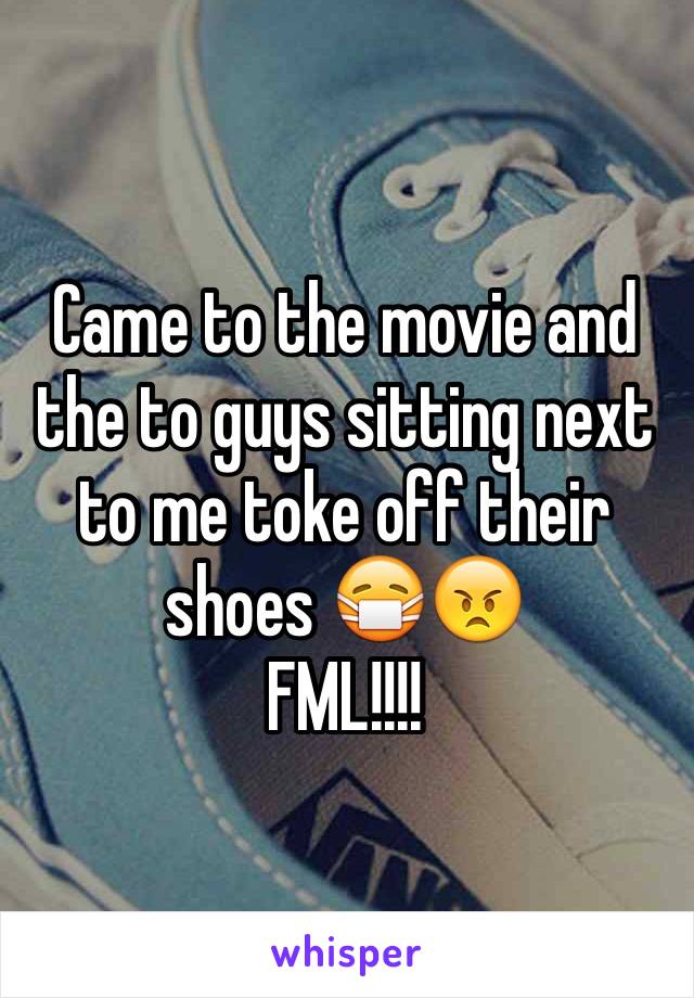 Came to the movie and the to guys sitting next to me toke off their shoes 😷😠 
FML!!!!