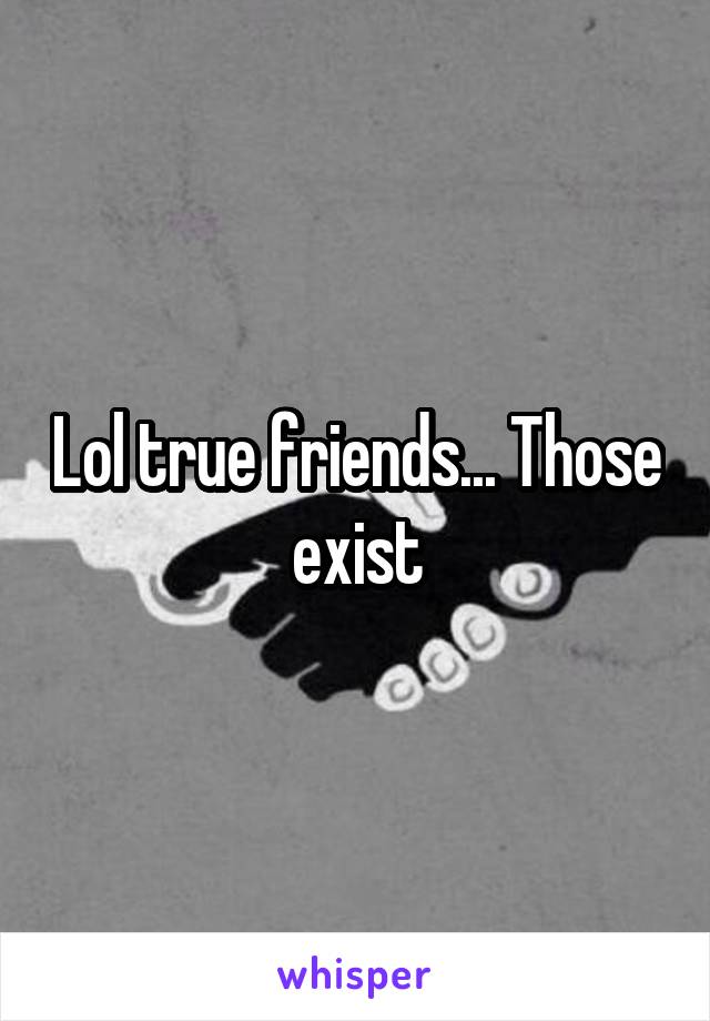 Lol true friends... Those exist