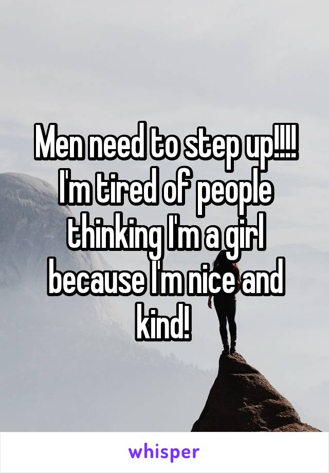 Men need to step up!!!! I'm tired of people thinking I'm a girl because I'm nice and kind! 