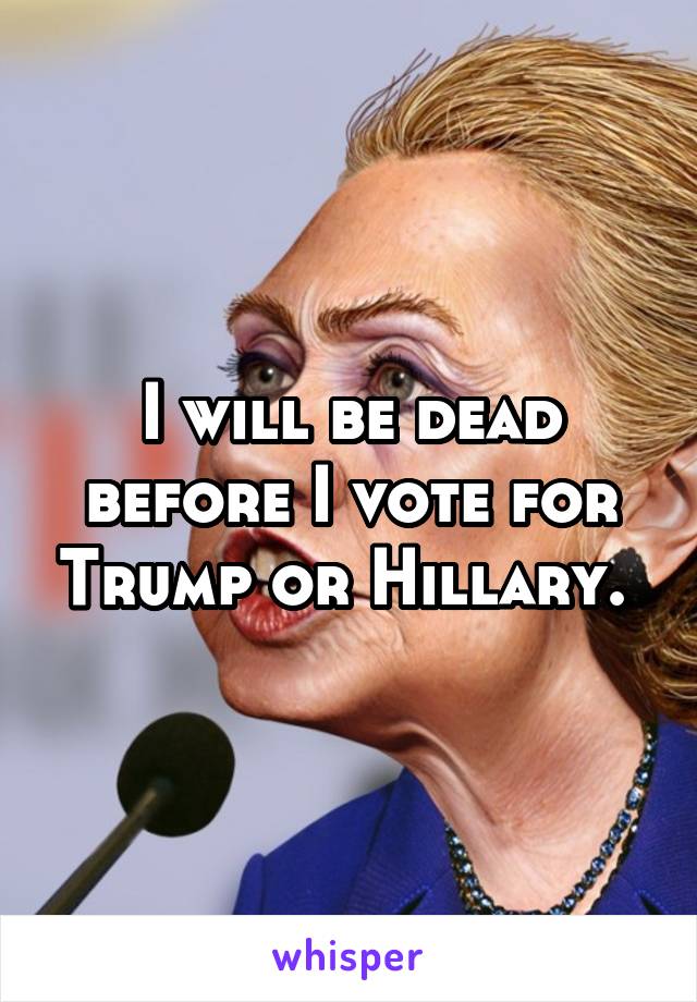 I will be dead before I vote for Trump or Hillary. 