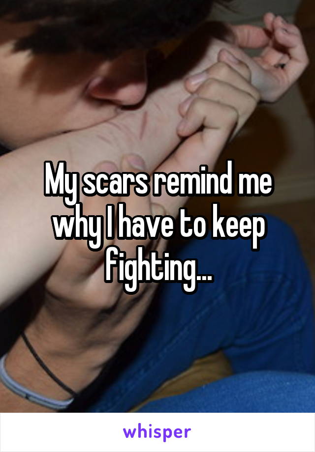 My scars remind me why I have to keep fighting...