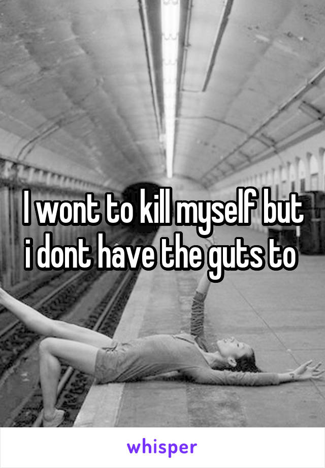 I wont to kill myself but i dont have the guts to 