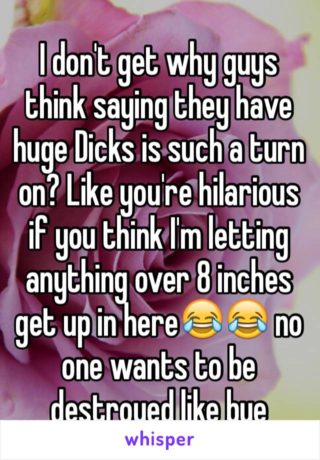 I don't get why guys think saying they have huge Dicks is such a turn on? Like you're hilarious if you think I'm letting anything over 8 inches get up in here😂😂 no one wants to be destroyed like bye