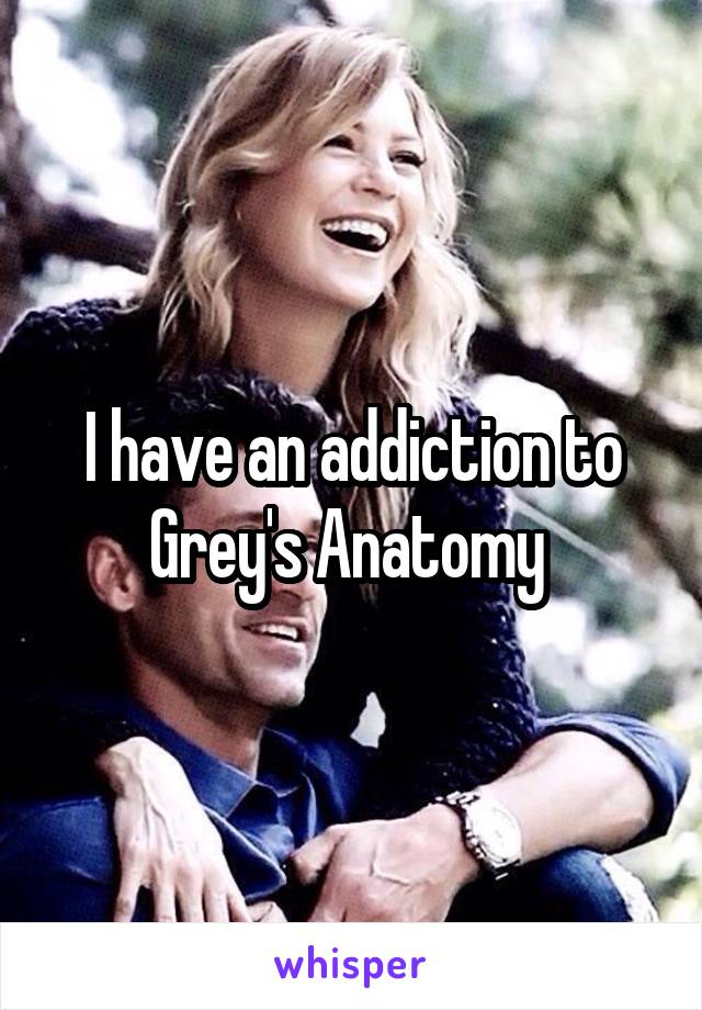 I have an addiction to Grey's Anatomy 