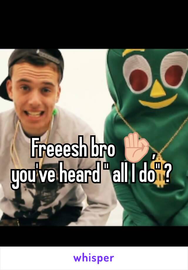 Freeesh bro 👌, you've heard " all I do" ? 