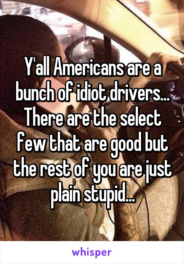 Y'all Americans are a bunch of idiot drivers... There are the select few that are good but the rest of you are just plain stupid...