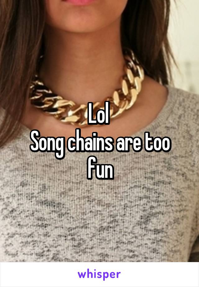 Lol 
Song chains are too fun