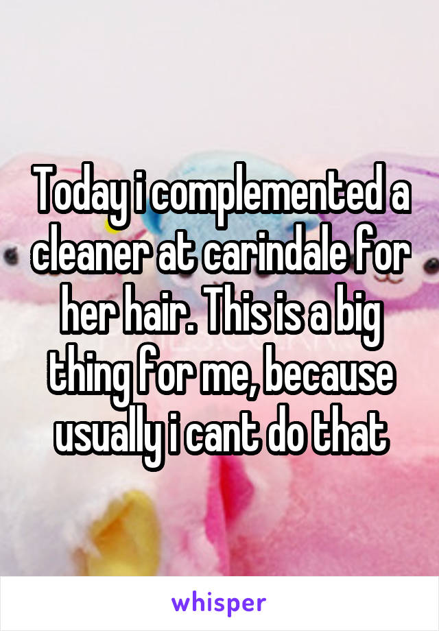 Today i complemented a cleaner at carindale for her hair. This is a big thing for me, because usually i cant do that