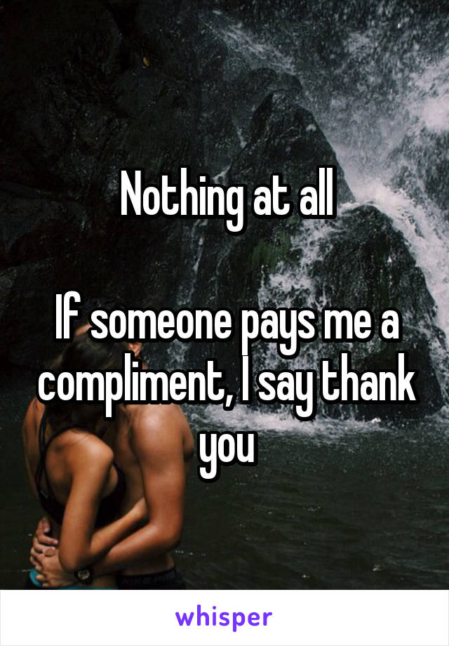 Nothing at all

If someone pays me a compliment, I say thank you