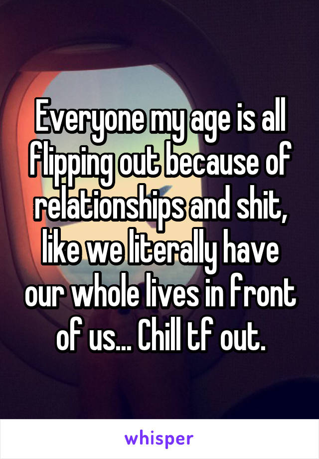 Everyone my age is all flipping out because of relationships and shit, like we literally have our whole lives in front of us... Chill tf out.