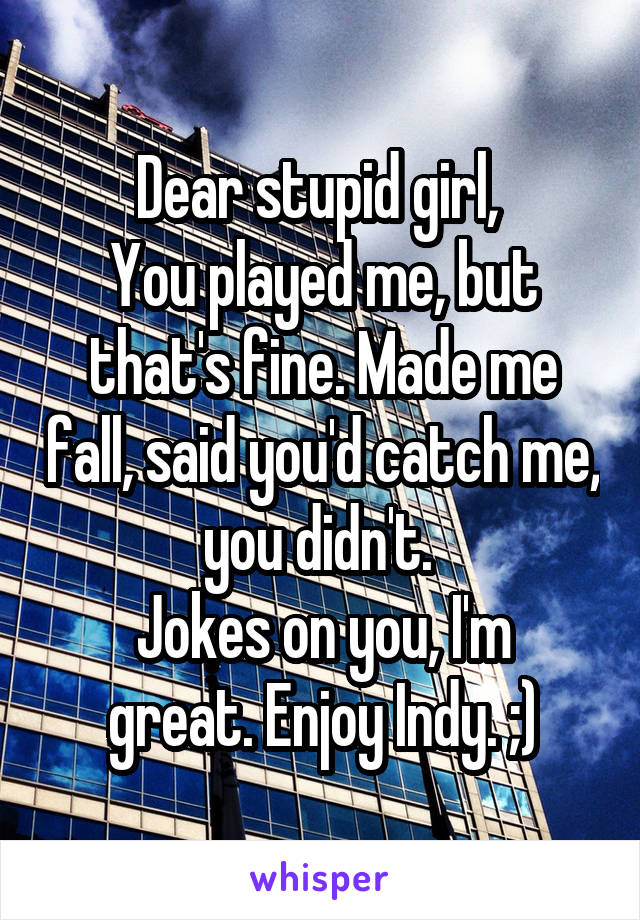 Dear stupid girl, 
You played me, but that's fine. Made me fall, said you'd catch me, you didn't. 
Jokes on you, I'm great. Enjoy Indy. ;)