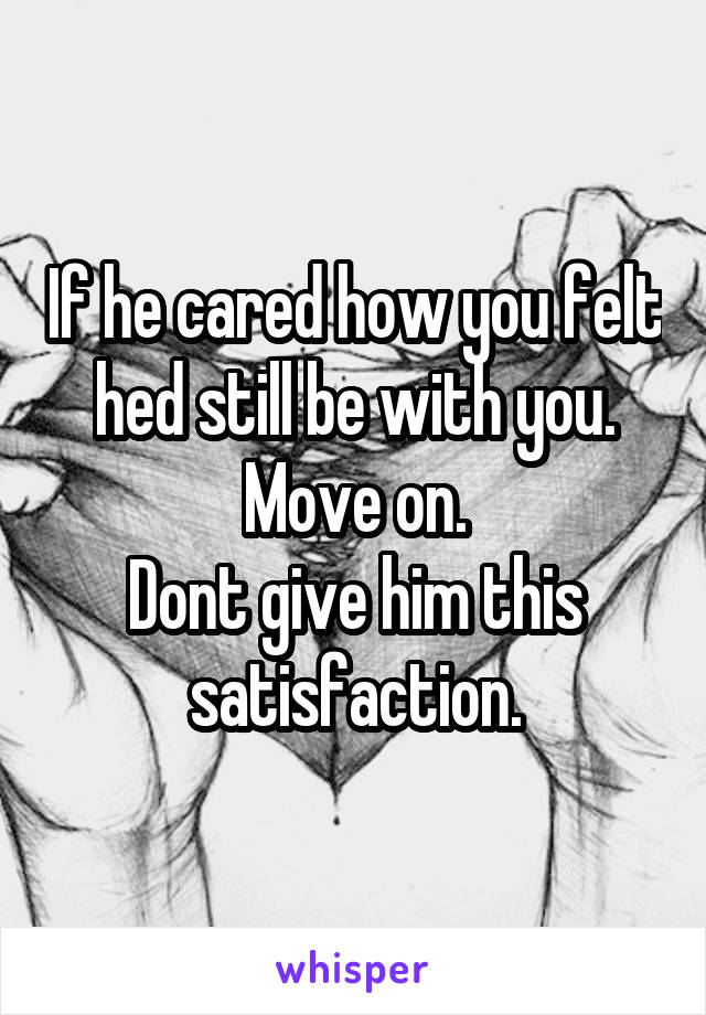 If he cared how you felt hed still be with you.
Move on.
Dont give him this satisfaction.