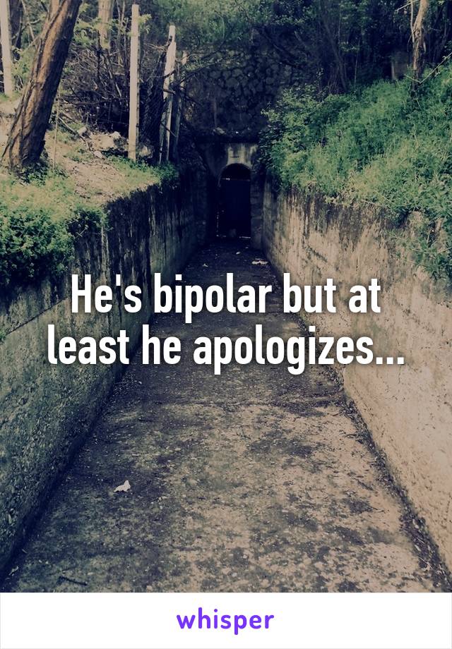 He's bipolar but at least he apologizes...