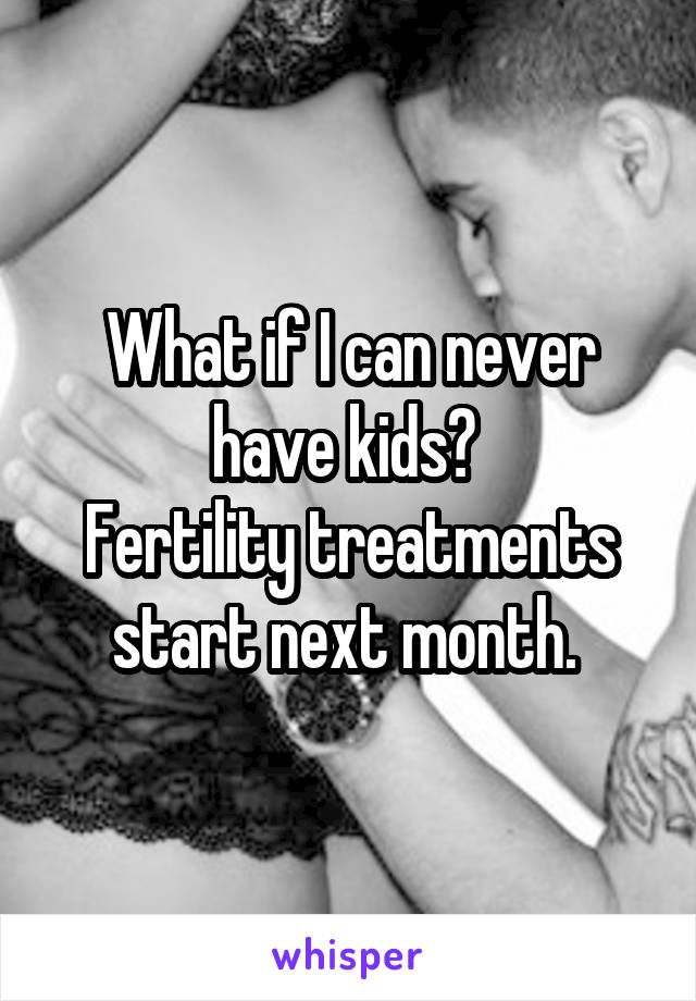 What if I can never have kids? 
Fertility treatments start next month. 